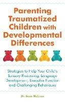 Parenting Traumatized Children with Developmental Differences: Strategies to Help Your Child's Sensory Processing, Language Development, Executive Function and Challenging Behaviours