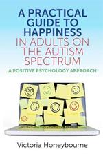 A Practical Guide to Happiness in Adults on the Autism Spectrum: A Positive Psychology Approach