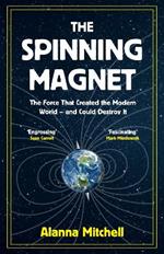 The Spinning Magnet: The Force That Created the Modern World - and Could Destroy It