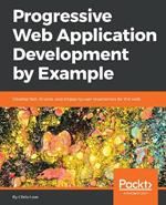 Progressive Web Application Development by Example: Develop fast, reliable, and engaging user experiences for the web