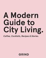 Grind: A Modern Guide to City Living: Coffee, Cocktails, Recipes & Stories