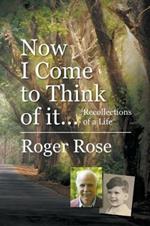 Now I Come to Think of it...: Recollections of a Life
