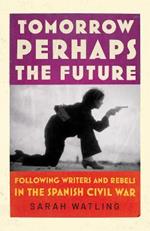 Tomorrow Perhaps the Future: Following Writers and Rebels in the Spanish Civil War