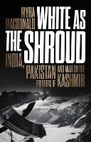 White as the Shroud: India, Pakistan and War on the Frontiers of Kashmir