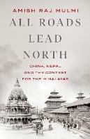 All Roads Lead North: China, Nepal and the Contest for the Himalayas