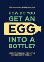 How Do You Get An Egg Into A Bottle?: Scientific puzzles to baffle and bemuse your brain