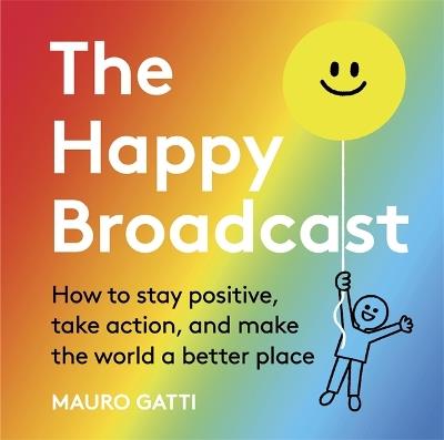 The Happy Broadcast: How to stay positive, take action, and make the world a better place - Mauro Gatti - cover