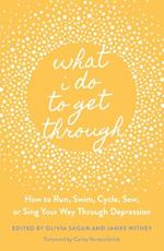 What I Do to Get Through: How to Run, Swim, Cycle, Sew, or Sing Your Way Through Depression