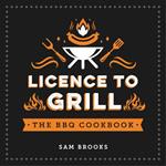 Licence to Grill: Savoury and Sweet Recipes for the Ultimate BBQ Spread