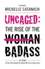 Uncaged: The Rise of the Badass: 26 Stories of the Wild Woman to Ignite the Fire in your Soul
