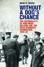 Without a Dog's Chance: The Nationalists of Northern Ireland and the Irish Boundary Commission, 1920-1925