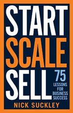 Start. Scale. Sell.: 75 lessons for business success