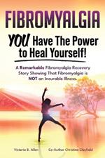 Fibromyalgia. YOU Have the Power to Heal Yourself! A Remarkable Fibromyalgia Recovery Story Showing That Fibromyalgia is NOT an Incurable Illness. L