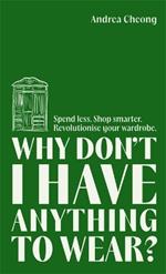 Why Don't I Have Anything to Wear?: Spend Less. Shop Smarter. Revolutionise Your Wardrobe