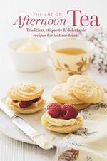 The Art of Afternoon Tea: Tradition, Etiquette & Recipes for Delectable Teatime Treats