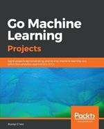 Go Machine Learning Projects: Eight projects demonstrating end-to-end machine learning and predictive analytics applications in Go