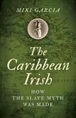 Caribbean Irish, The: How the Slave Myth was Made