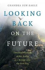 Looking Back on the Future: Timeless Wisdom of the Andes as a Bridge into the New Era