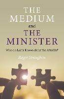 Medium and the Minister, The: Who on Earth Knows about the Afterlife?