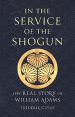 In the Service of the Shogun: The Real Story of William Adams