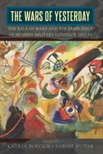 The Wars of Yesterday: The Balkan Wars and the Emergence of Modern Military Conflict, 1912-13