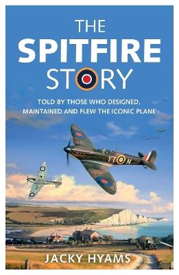 The Spitfire Story: Told By Those Who Designed, Maintained and Flew the Iconic Plane - Jacky Hyams - cover