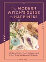 The Modern Witch's Guide to Happiness: Self-care rituals, mystic guidance and magick spells to harness your power