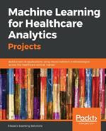 Machine Learning for Healthcare Analytics Projects: Build smart AI applications using neural network methodologies across the healthcare vertical market