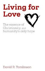 Living for Love: The essence of Christianity, and humanity's only hope