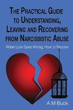 The Practical Guide to Understanding, Leaving and Recovering from Narcissistic Abuse: When Love goes Wrong, How to Recover