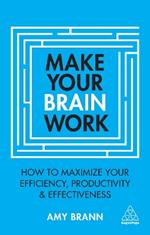 Make Your Brain Work: How to Maximize Your Efficiency, Productivity and Effectiveness
