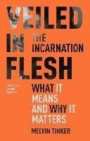 Veiled in Flesh: The Incarnation - What It Means And Why It Matters