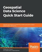 Geospatial Data Science Quick Start Guide: Effective techniques for performing smarter geospatial analysis using location intelligence