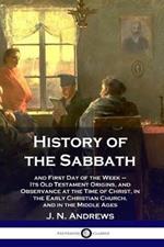 History of the Sabbath: and First Day of the Week - Its Old Testament Origins, and Observance at the Time of Christ, in the Early Christian Church, and in the Middle Ages