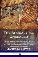 The Apocalypse Unsealed: Being an Esoteric Interpretation of the Initiation of Ioannes, Commonly Called the Revelation of St. John (New Testament Commentary)