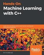 Hands-On Machine Learning with C++: Build, train, and deploy end-to-end machine learning and deep learning pipelines