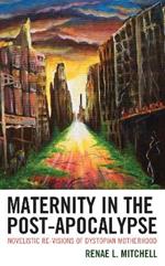 Maternity in the Post-Apocalypse: Novelistic Re-visions of Dystopian Motherhood