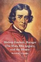 Bishop Frederic Baraga: The Man, His Legacy, and the House