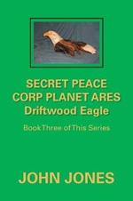 Secret Peace Corp Planet Ares Driftwood Eagle: Book Three of This Series