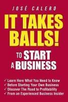 It Takes Balls! to Start a Business: Learn Here What You Need to Know Before Starting Your Own Business and Discover the Road to Profitability from an Experienced Business Insider