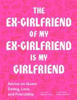 The Ex-Girlfriend of My Ex-Girlfriend Is My Girlfriend: Advice on Queer Dating, Love, and Friendship