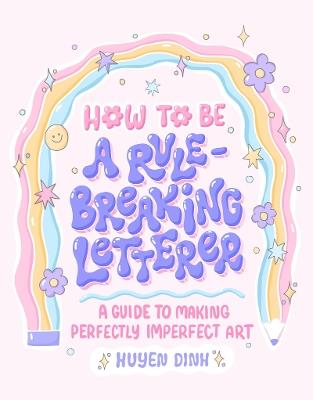How to Be a Rule-Breaking Letterer: A Guide to Making Perfectly Imperfect Art - Huyen Dinh - cover