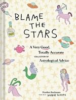 Blame the Stars: A Very Good, Totally Accurate Collection of Astrological Advice