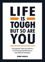 Life is Tough, But So Are You: Thoughtful Tips and Advice for Developing Resilience and Mental Strength