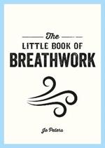 The Little Book of Breathwork: Find Calm, Improve Your Focus and Feel Revitalized with the Power of Your Breath