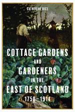 Cottage Gardens and Gardeners in the East of Scotland, 1750-1914