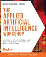 The The Applied Artificial Intelligence Workshop: Start working with AI today, to build games, design decision trees, and train your own machine learning models