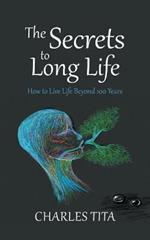 The Secrets to Long Life: How to Live Life Beyond 100 Years