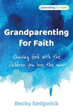 Grandparenting for Faith: Sharing God with the children you love the most