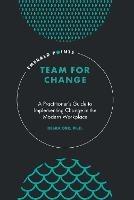 Team for Change: A Practitioner’s Guide to Implementing Change in the Modern Workplace